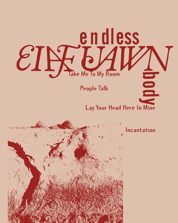 A light peach color background with red lettering that reads “Eiafuawn – Endless Body,” which also includes smaller lettering of the four tracks “Take Me To My Room,” “People Talk,” “Lay Your Head Here In Mine,” and “Incantation.” In the bottom left, there is a distorted image of what seems to be a small hill or mound of dirt.
